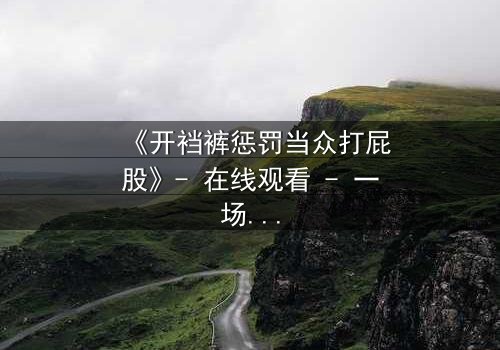 《开裆裤惩罚当众打屁股》- 在线观看 - 一场羞耻与救赎的极限考验