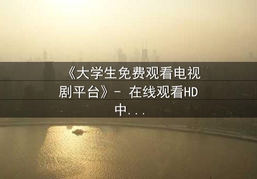 《大学生免费观看电视剧平台》- 在线观看HD中字完整无删影视大全第3集 - 青春与现实的激烈碰撞,你敢直面真相吗?